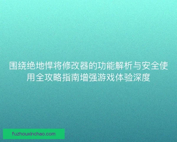 围绕绝地悍将修改器的功能解析与安全使用全攻略指南增强游戏体验深度