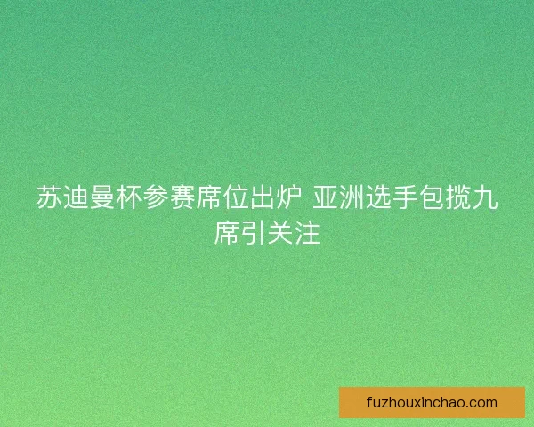 苏迪曼杯参赛席位出炉 亚洲选手包揽九席引关注