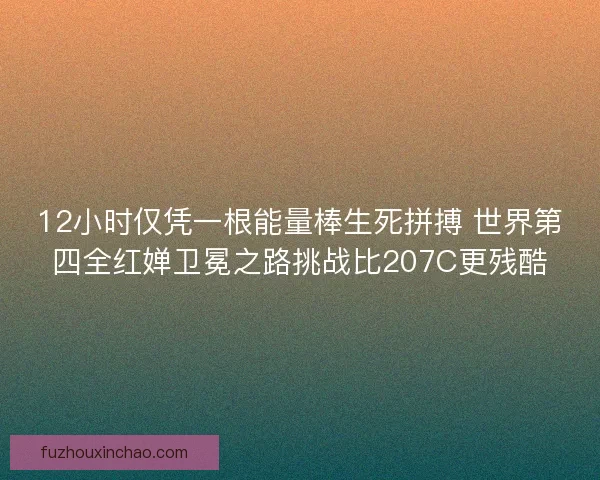 12小时仅凭一根能量棒生死拼搏 世界第四全红婵卫冕之路挑战比207C更残酷