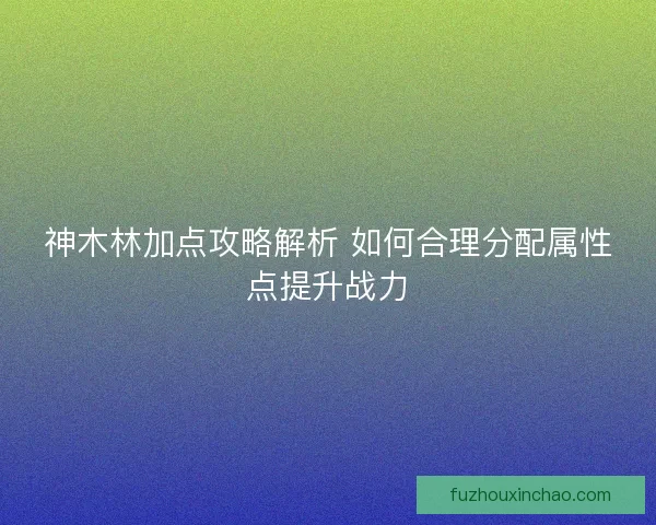 神木林加点攻略解析 如何合理分配属性点提升战力