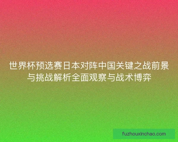 世界杯预选赛日本对阵中国关键之战前景与挑战解析全面观察与战术博弈