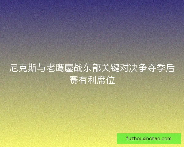 尼克斯与老鹰鏖战东部关键对决争夺季后赛有利席位