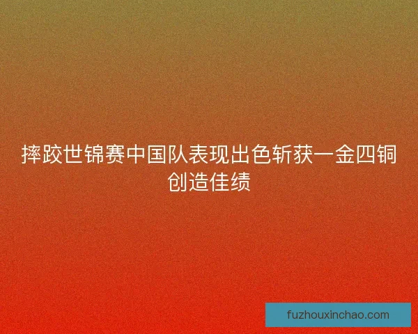 摔跤世锦赛中国队表现出色斩获一金四铜创造佳绩