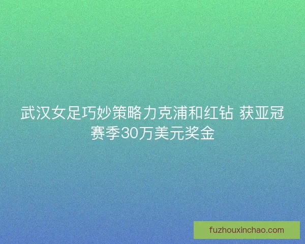 武汉女足巧妙策略力克浦和红钻 获亚冠赛季30万美元奖金