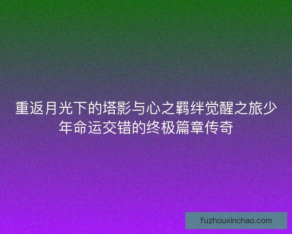 重返月光下的塔影与心之羁绊觉醒之旅少年命运交错的终极篇章传奇