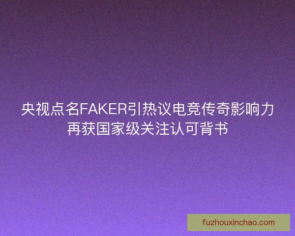 央视点名FAKER引热议电竞传奇影响力再获国家级关注认可背书