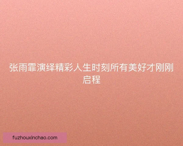 张雨霏演绎精彩人生时刻所有美好才刚刚启程