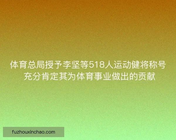 体育总局授予李坚等518人运动健将称号 充分肯定其为体育事业做出的贡献