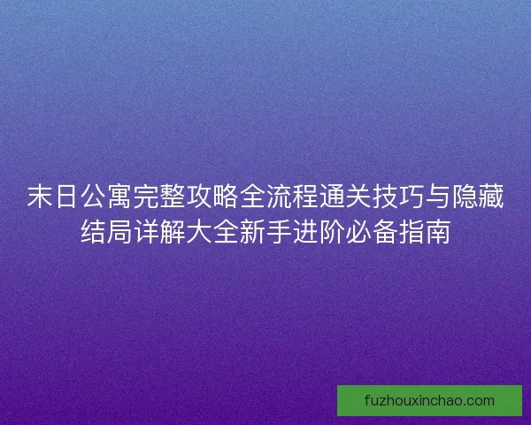 末日公寓完整攻略全流程通关技巧与隐藏结局详解大全新手进阶必备指南