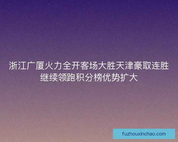 浙江广厦火力全开客场大胜天津豪取连胜继续领跑积分榜优势扩大