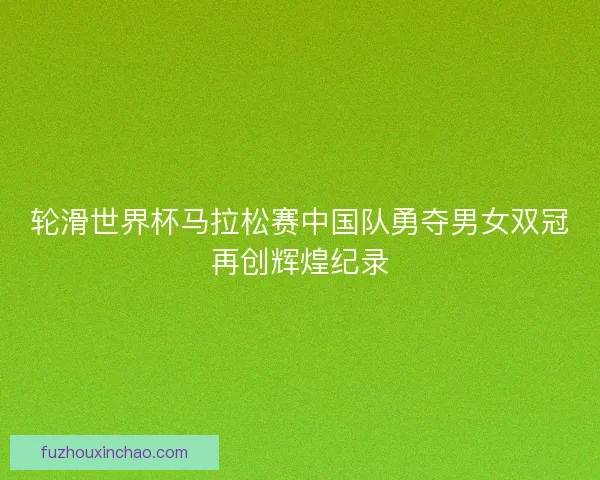 轮滑世界杯马拉松赛中国队勇夺男女双冠再创辉煌纪录