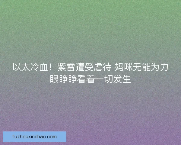 以太冷血！紫雷遭受虐待 妈咪无能为力眼睁睁看着一切发生
