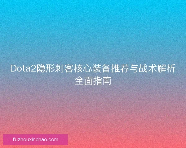 Dota2隐形刺客核心装备推荐与战术解析全面指南 Dota2隐形刺客核心装备推荐与战术解析全面指南
