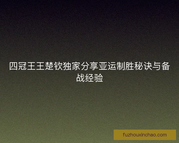 四冠王王楚钦独家分享亚运制胜秘诀与备战经验