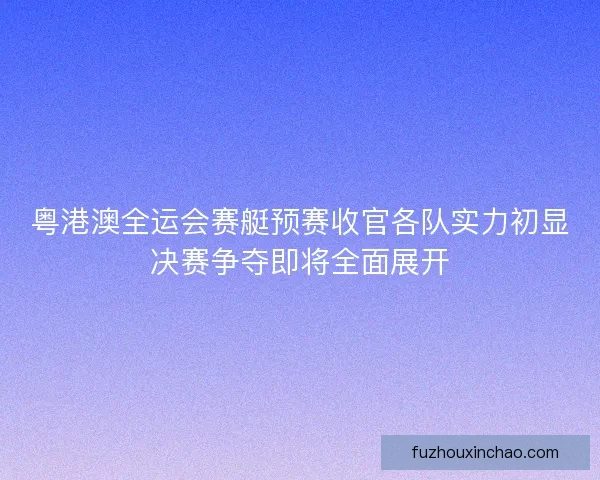 粤港澳全运会赛艇预赛收官各队实力初显决赛争夺即将全面展开 粤港澳全运会赛艇预赛收官各队实力初显决赛争夺即将全面展开