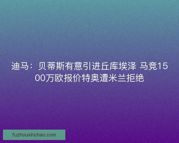 迪马：贝蒂斯有意引进丘库埃泽 马竞1500万欧报价特奥遭米兰拒绝