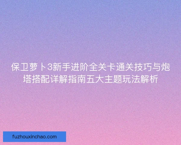 保卫萝卜3新手进阶全关卡通关技巧与炮塔搭配详解指南五大主题玩法解析