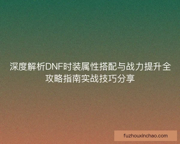 深度解析DNF时装属性搭配与战力提升全攻略指南实战技巧分享