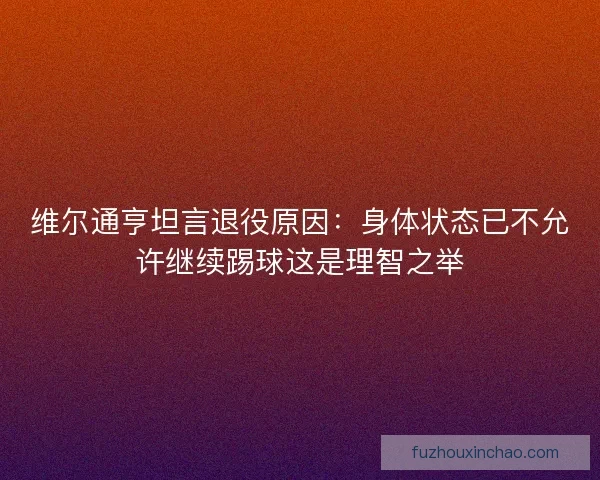 维尔通亨坦言退役原因：身体状态已不允许继续踢球这是理智之举