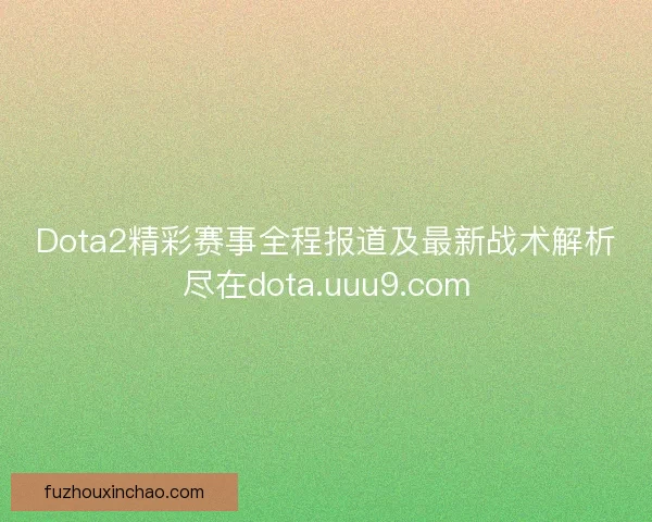 Dota2精彩赛事全程报道及最新战术解析尽在dota.uuu9.com