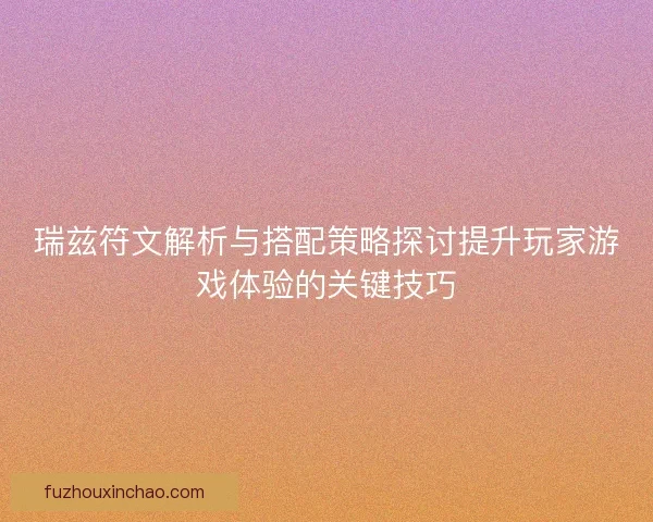 瑞兹符文解析与搭配策略探讨提升玩家游戏体验的关键技巧