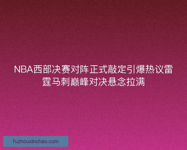 NBA西部决赛对阵正式敲定引爆热议雷霆马刺巅峰对决悬念拉满