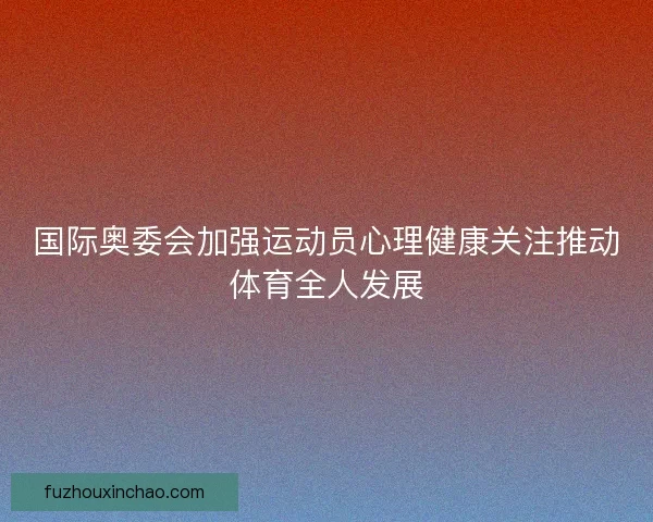 国际奥委会加强运动员心理健康关注推动体育全人发展