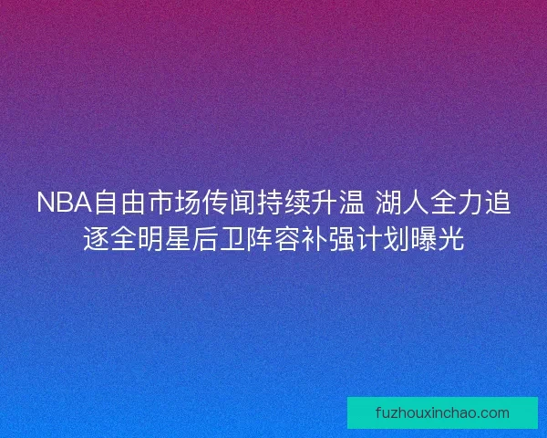 NBA自由市场传闻持续升温 湖人全力追逐全明星后卫阵容补强计划曝光