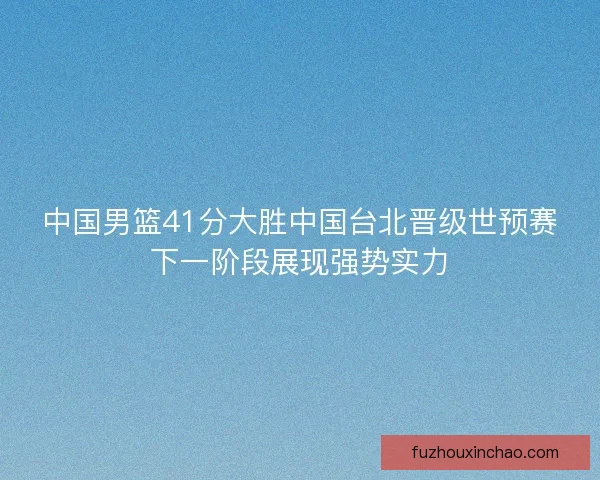 中国男篮41分大胜中国台北晋级世预赛下一阶段展现强势实力