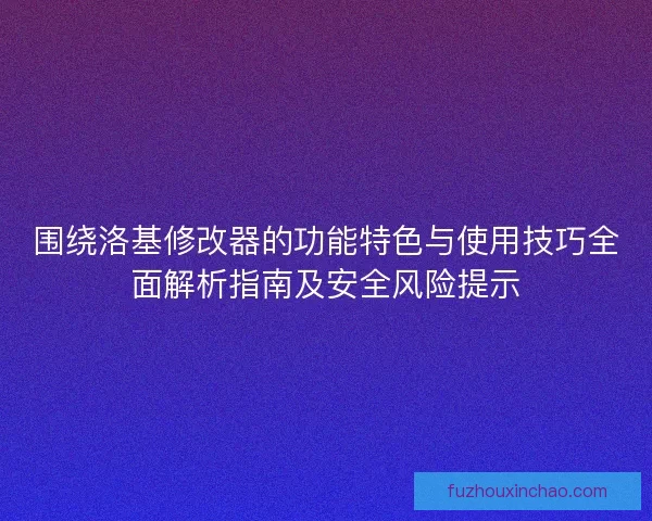 围绕洛基修改器的功能特色与使用技巧全面解析指南及安全风险提示