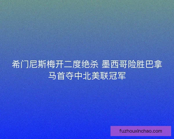 希门尼斯梅开二度绝杀 墨西哥险胜巴拿马首夺中北美联冠军