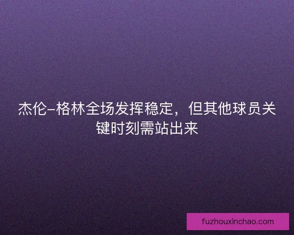 杰伦-格林全场发挥稳定，但其他球员关键时刻需站出来