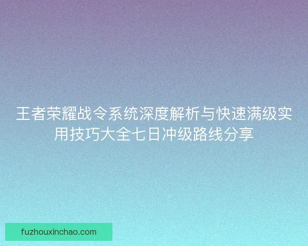 王者荣耀战令系统深度解析与快速满级实用技巧大全七日冲级路线分享